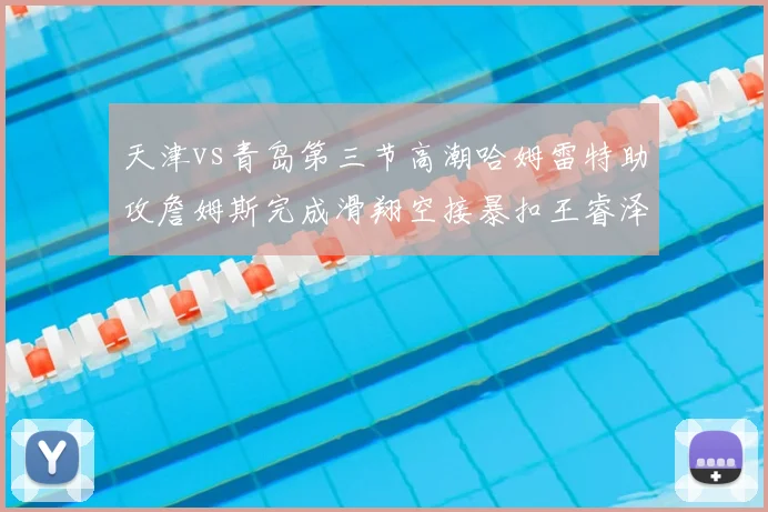 天津vs青岛第三节高潮哈姆雷特助攻詹姆斯完成滑翔空接暴扣王睿泽失误被抢断