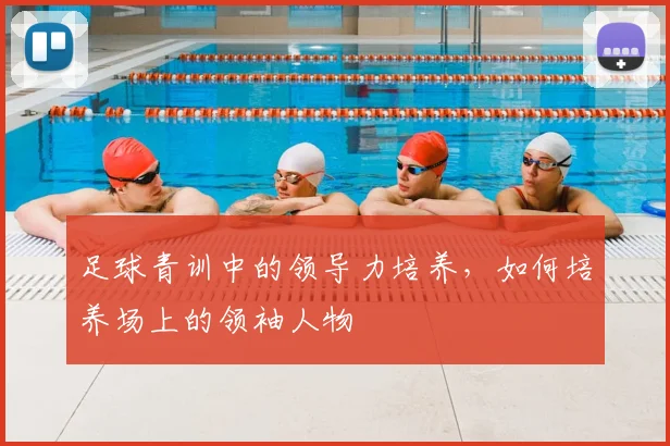 足球青训中的领导力培养，如何培养场上的领袖人物