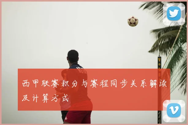 西甲联赛积分与赛程同步关系解读及计算方式