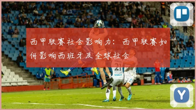 西甲联赛社会影响力：西甲联赛如何影响西班牙及全球社会
