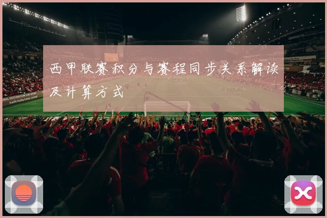 西甲联赛积分与赛程同步关系解读及计算方式