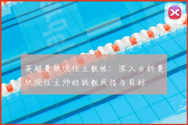 英超曼联现任主教练：深入分析曼联现任主帅的执教风格与目标