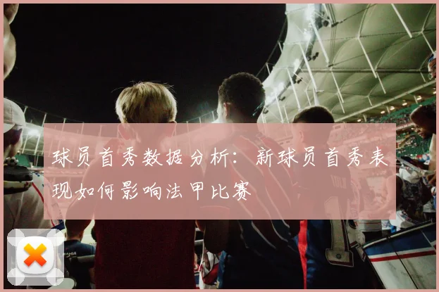 球员首秀数据分析：新球员首秀表现如何影响法甲比赛