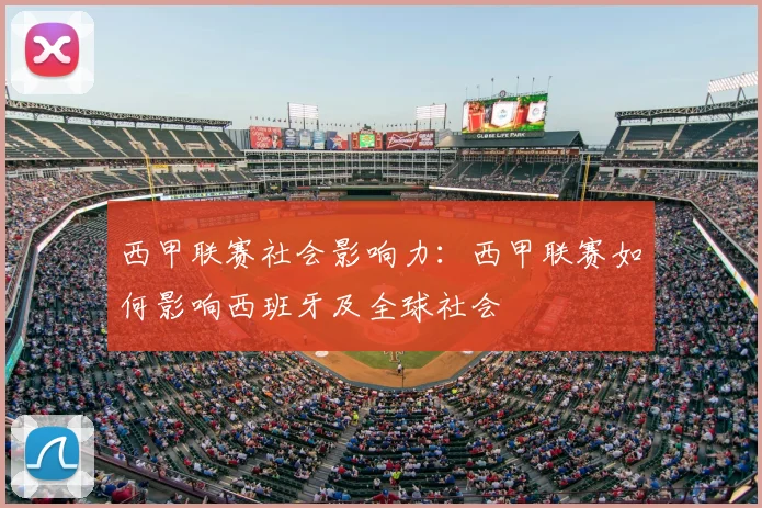 西甲联赛社会影响力：西甲联赛如何影响西班牙及全球社会