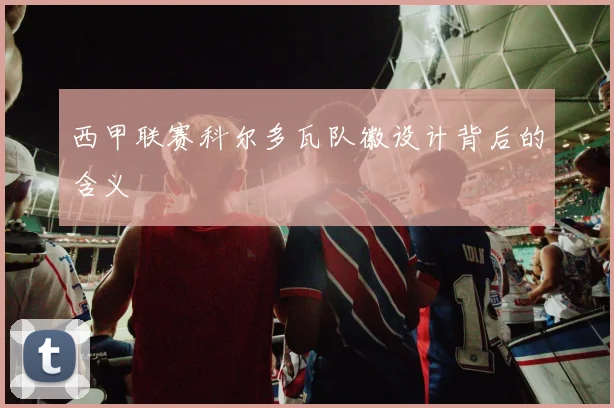 西甲联赛科尔多瓦队徽设计背后的含义