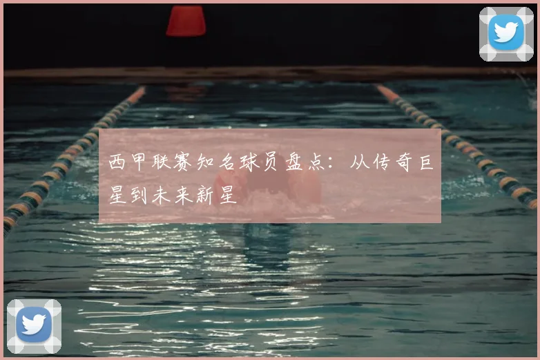 西甲联赛知名球员盘点：从传奇巨星到未来新星